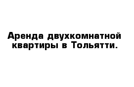 Аренда двухкомнатной квартиры в Тольятти. 